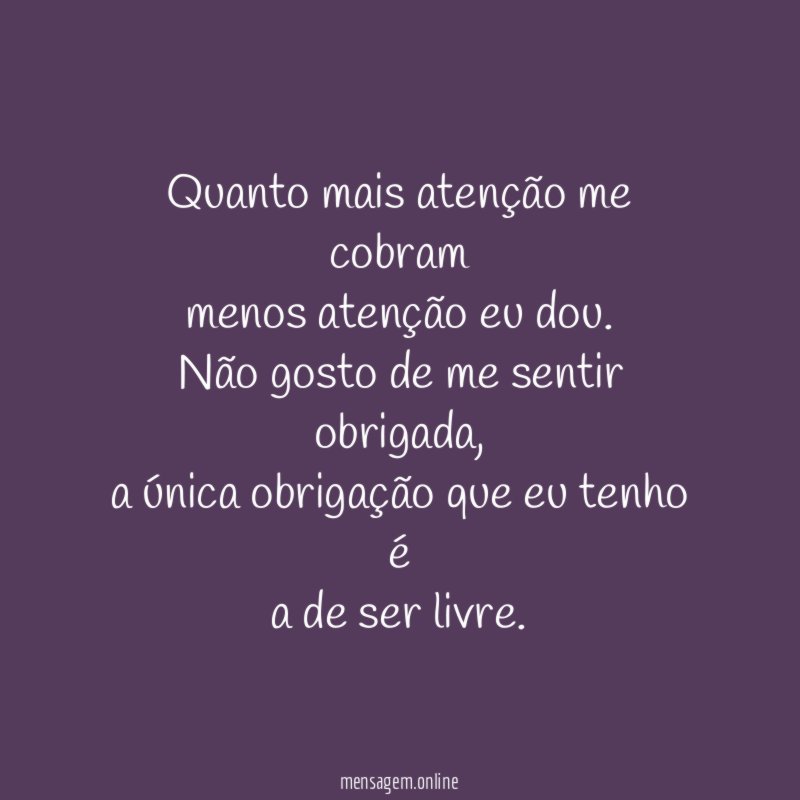 Quanto mais atenção me cobram menos atenção eu dou