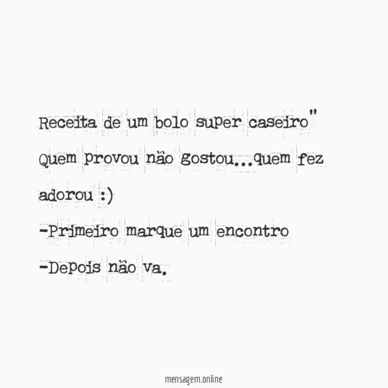 "Receita de um bolo super caseiro"
Quem provou não gostou…quem fez adorou :)
-Primeiro marque um encontro
-Depois não va.