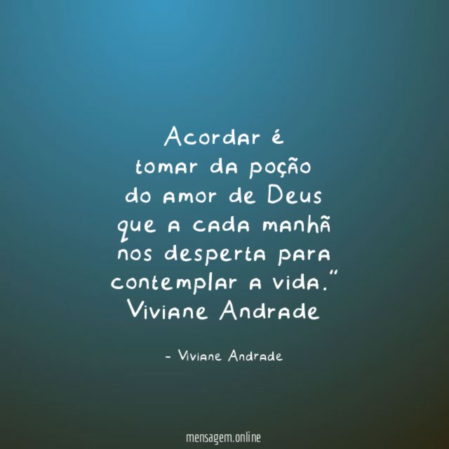 “Acordar é
tomar da poção
do amor de Deus
que a cada manhã
nos desperta para
contemplar a vida.”