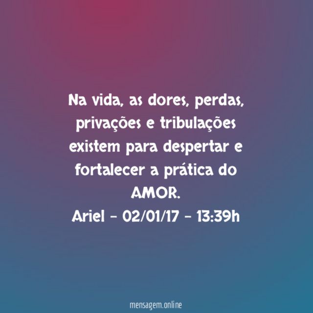 Na vida, as dores, perdas, privações e tribulações existem para despertar e fortalecer a prática do AMOR.