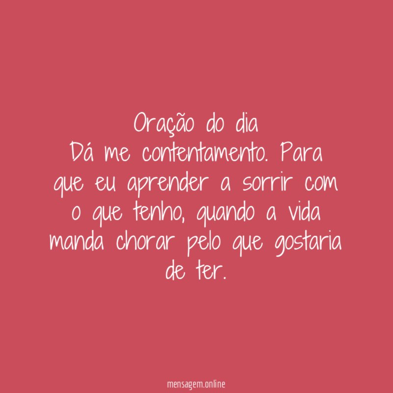 Oração do dia
Dá me contentamento. Para que eu aprender a sorrir com o que tenho, quando a vida manda chorar pelo que gostaria de ter.