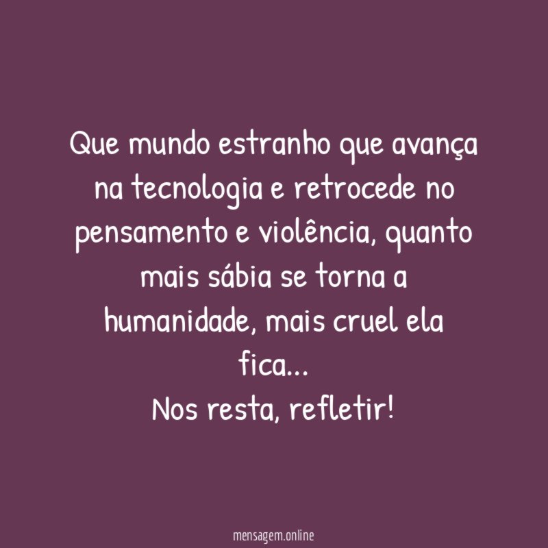 Que mundo estranho que avança na tecnologia e retrocede no pensamento e violência, quanto mais sábia se torna a humanidade, mais cruel ela fica. . .