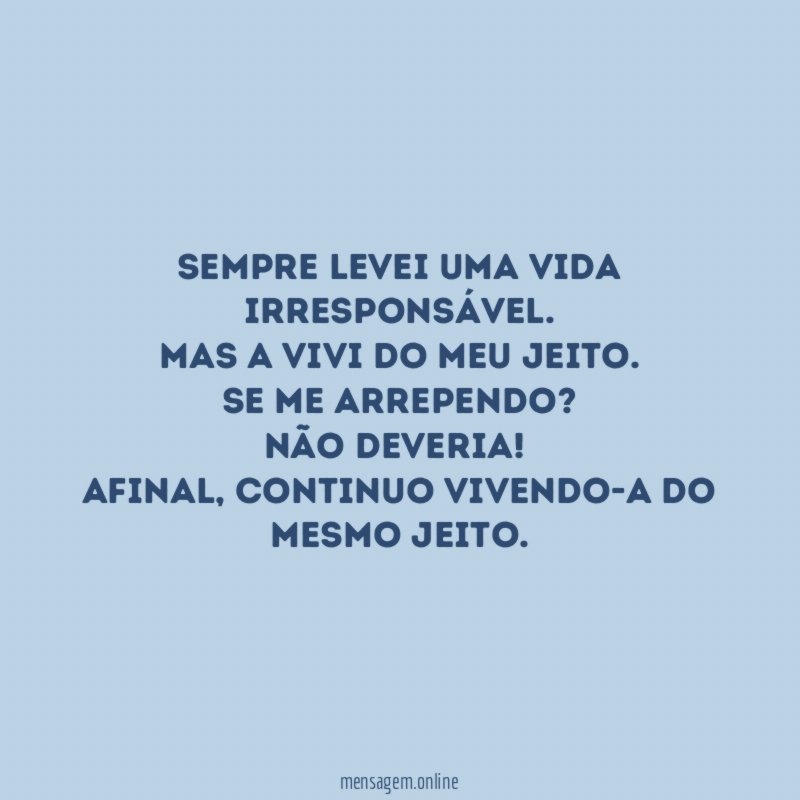 Sempre levei uma vida irresponsável.
Mas a vivi do meu jeito.
Se me arrependo?
Não deveria!
Afinal, continuo vivendo-a do mesmo jeito.