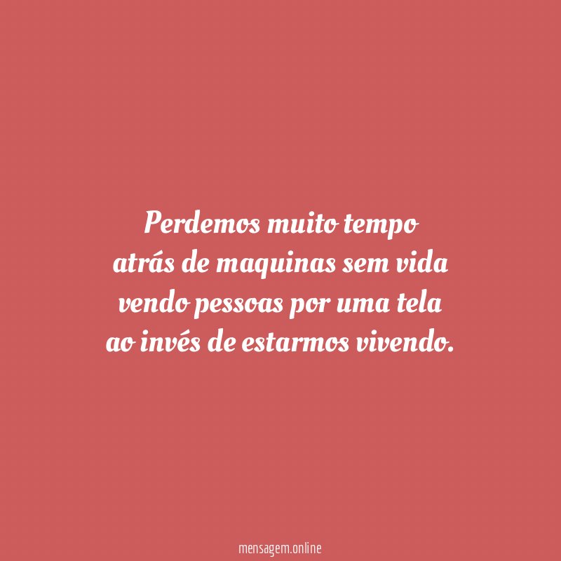 Perdemos muito tempo atrás de maquinas sem vida vendo pessoas