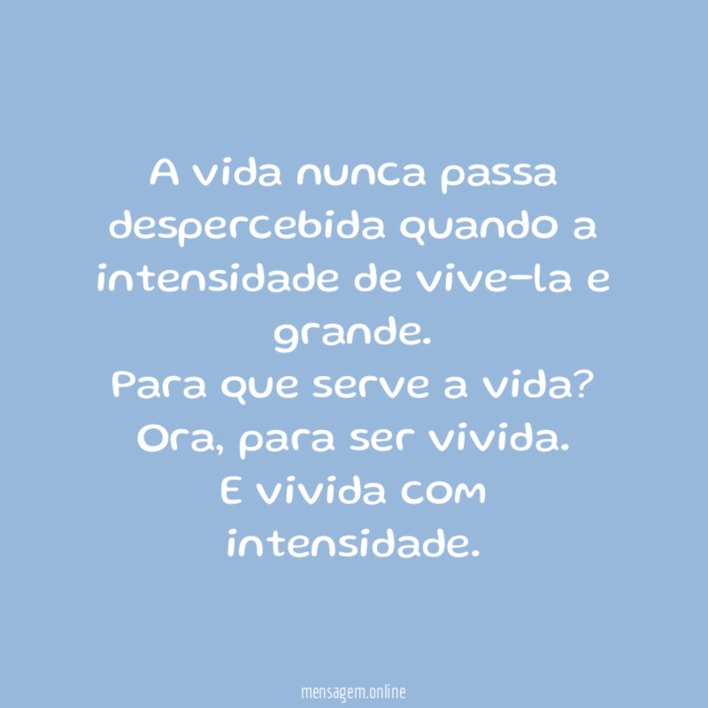 A vida nunca passa despercebida quando a intensidade de vive-la e grande