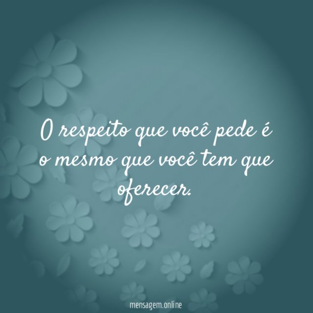 O respeito que você pede é o mesmo que você tem que oferecer