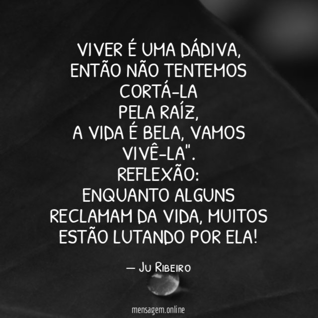 "Viver é uma dádiva,
Então não tentemos cortá-la
pela raíz,
A vida é bela, vamos vivê-la".