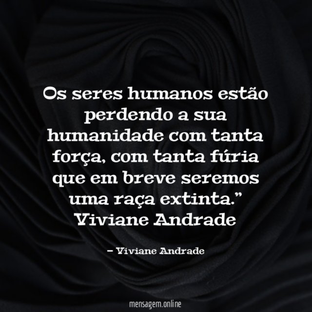 “Os seres humanos estão perdendo a sua humanidade com tanta força, com tanta fúria que em breve seremos uma raça extinta.”