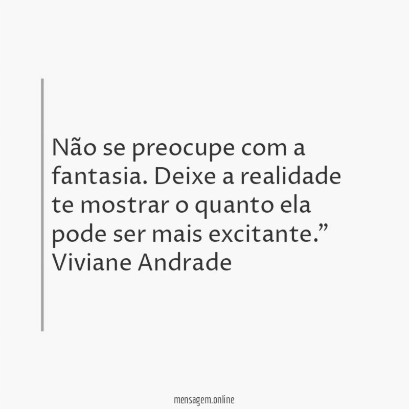 “Não se preocupe com a fantasia. Deixe a realidade te mostrar o quanto ela pode ser mais excitante.”