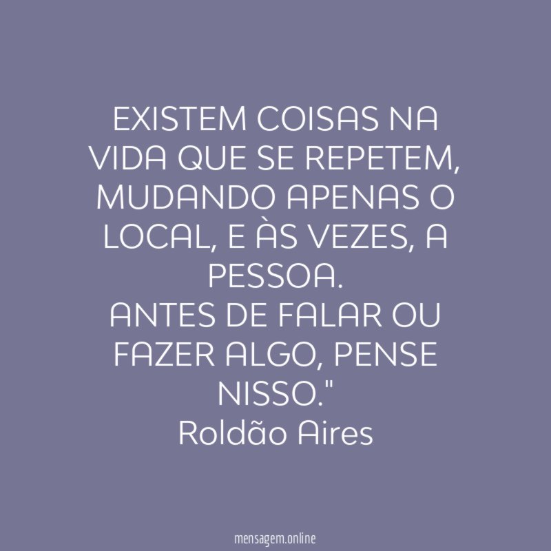 "EXISTEM COISAS NA VIDA QUE SE REPETEM, MUDANDO APENAS O LOCAL, E ÀS VEZES, A PESSOA.
ANTES DE FALAR OU FAZER ALGO, PENSE NISSO."
