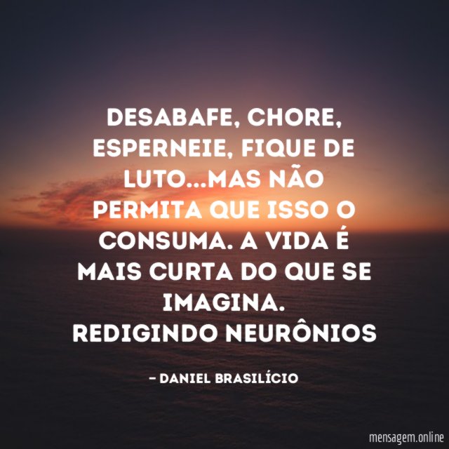 Desabafe, chore, esperneie, fique de luto…mas não permita que isso o consuma. A vida é mais curta do que se imagina.