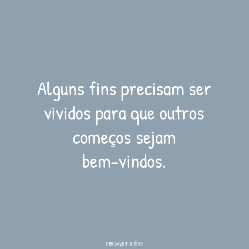 Alguns fins precisam ser vividos para que outros começos sejam bem-vindos