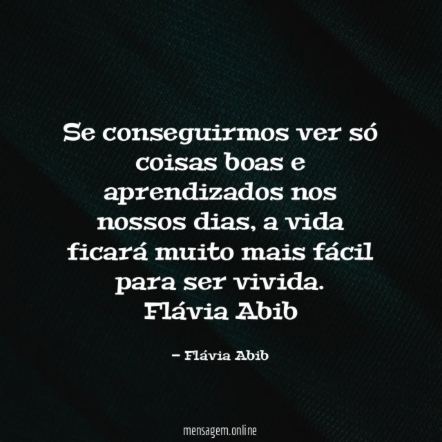 Se conseguirmos ver só coisas boas e aprendizados nos nossos dias, a vida ficará muito mais fácil para ser vivida.