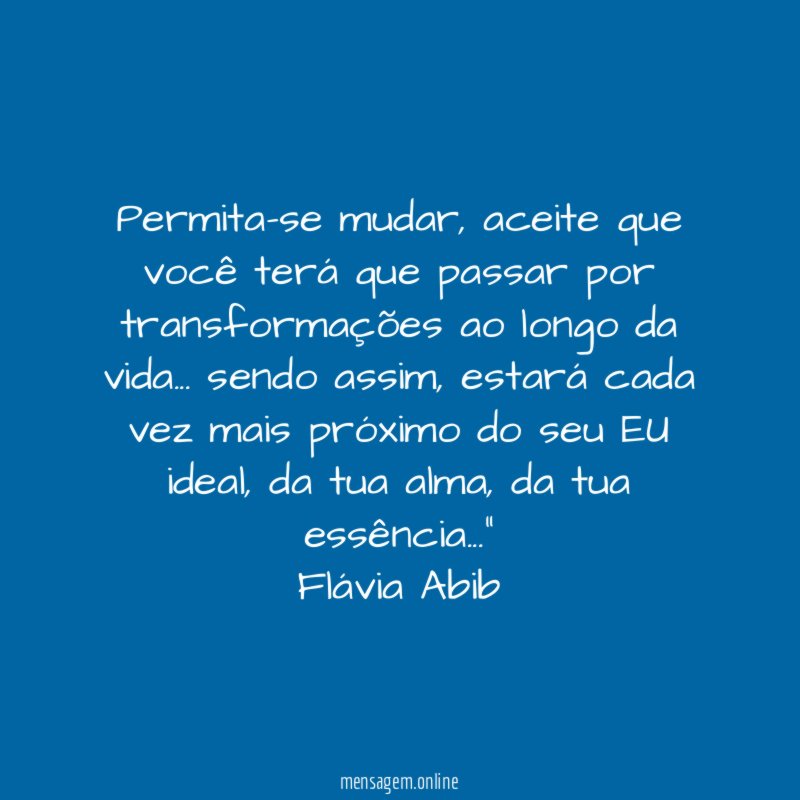 Permita-se mudar, aceite que você terá que passar por transformações ao longo da vida… sendo assim, estará cada vez mais próximo do seu EU ideal, da tua alma, da tua essência…"