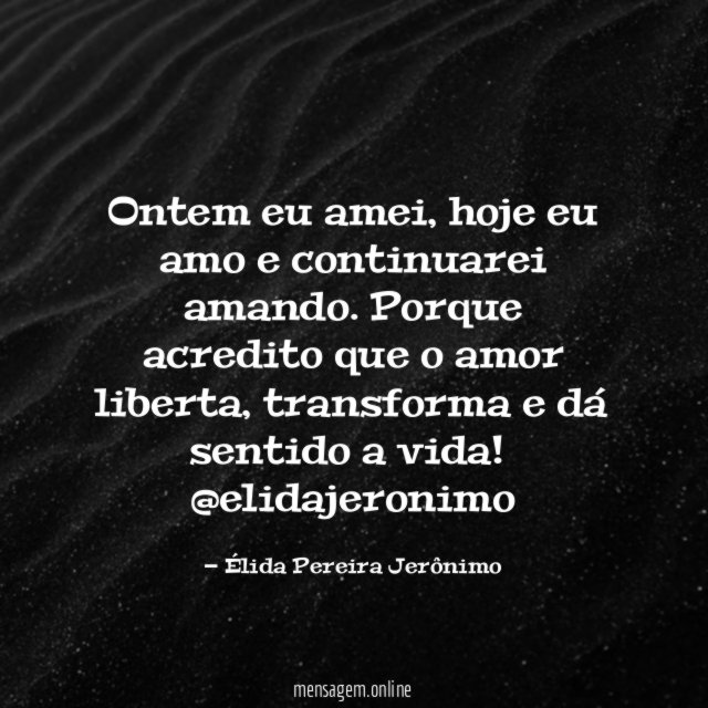 Ontem eu amei, hoje eu amo e continuarei amando. Porque acredito que o amor liberta, transforma e dá sentido a vida!