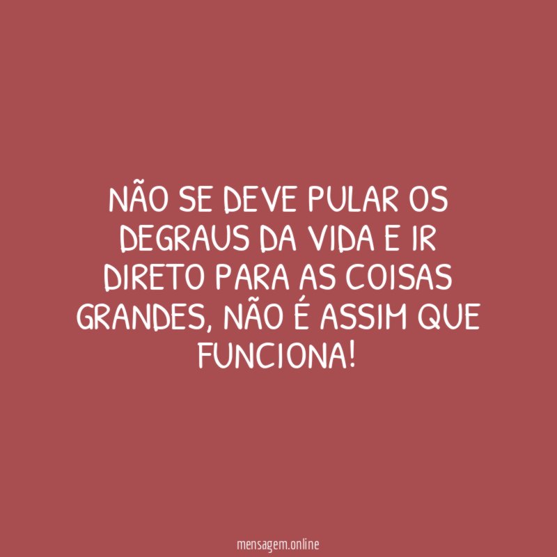 Não se deve pular os degraus da vida