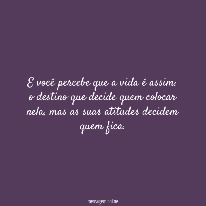 E você percebe que a vida é assim