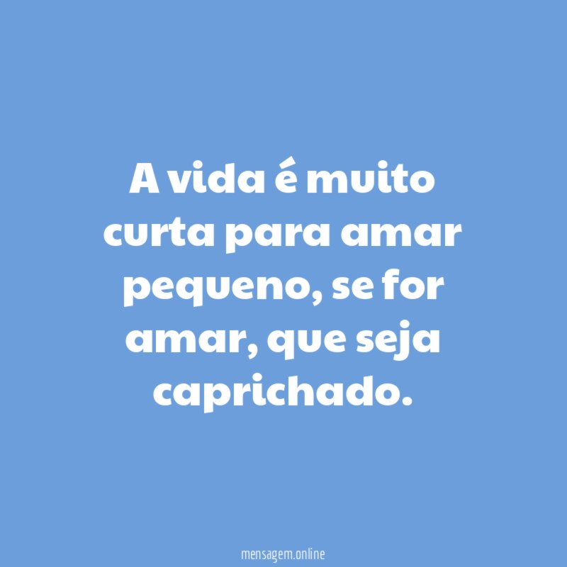 A vida é muito curta para amar pequeno