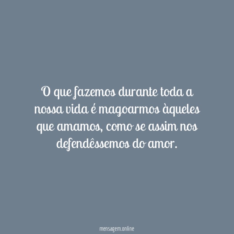 O que fazemos durante toda a nossa vida é magoarmos àqueles que amamos