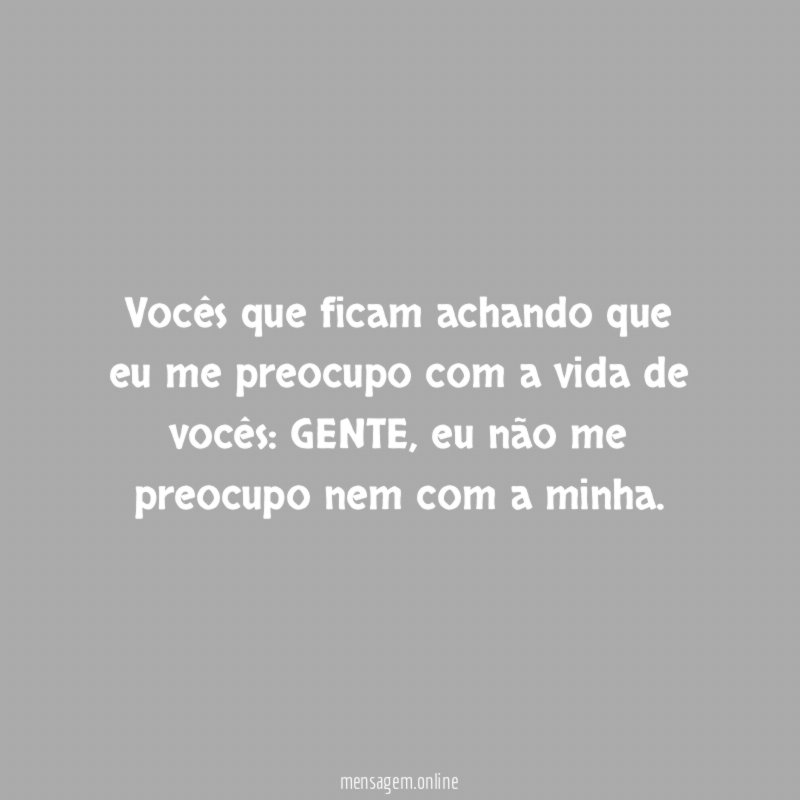 Vocês que ficam achando que eu me preocupo