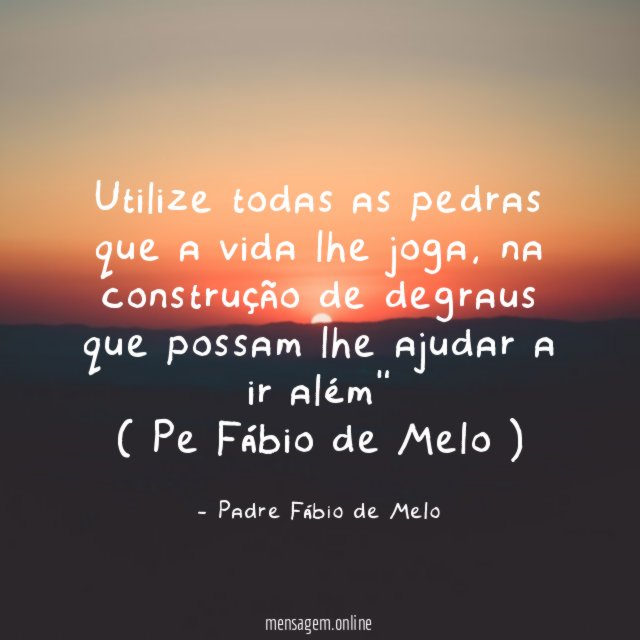 "Utilize todas as pedras que a vida lhe joga, na construção de degraus que possam lhe ajudar a ir além"