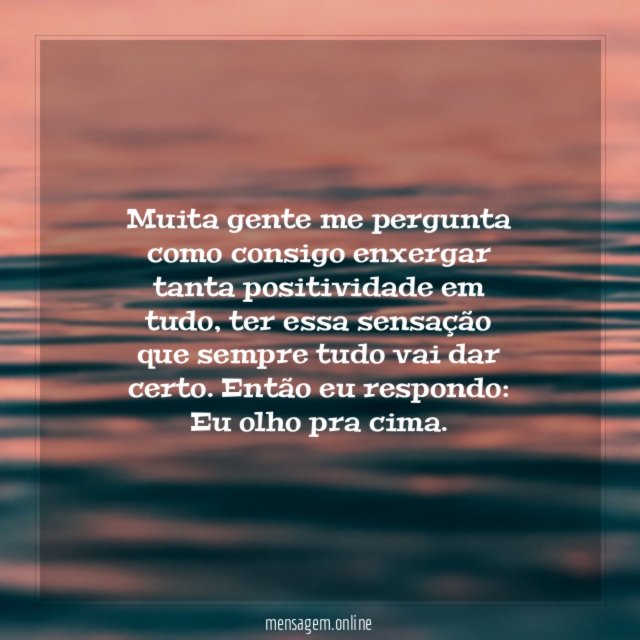 Muita gente me pergunta como consigo enxergar tanta positividade em tudo