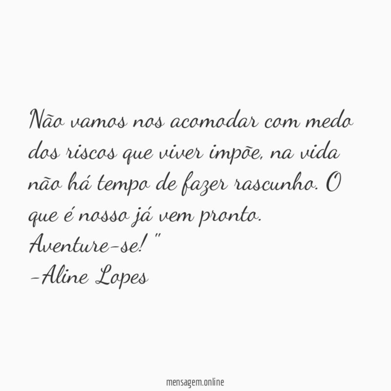 "Não vamos nos acomodar com medo dos riscos que viver impõe, na vida não há tempo de fazer rascunho. O que é nosso já vem pronto. Aventure-se!"