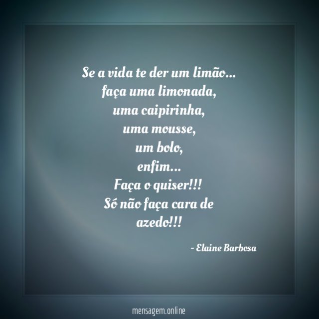 Se a vida te der um limão…
faça uma limonada,
uma caipirinha,
uma mousse,
um bolo,
enfim…