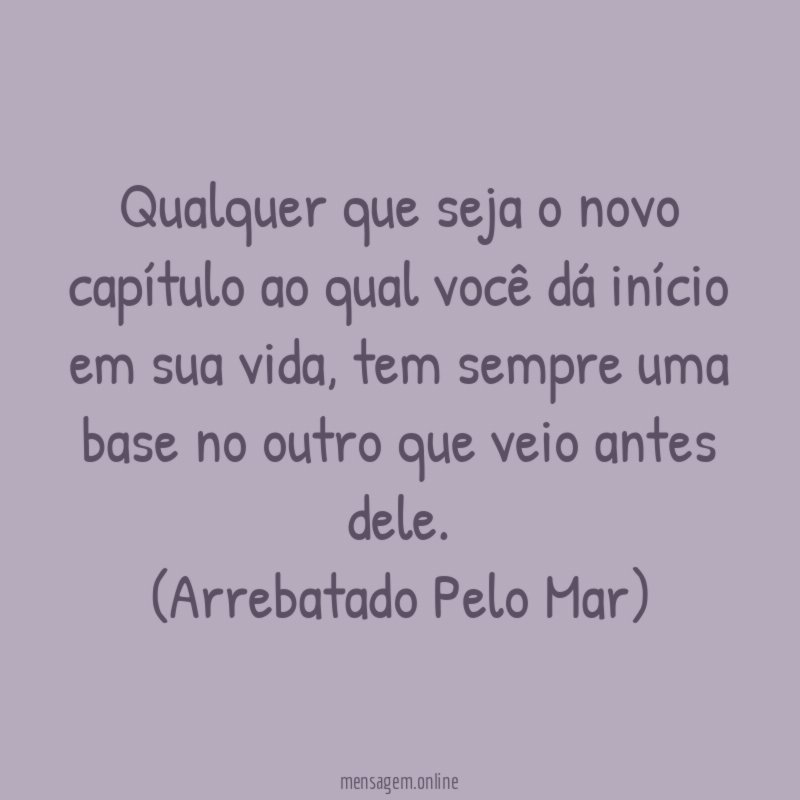 Qualquer que seja o novo capítulo ao qual você dá início em sua vida, tem sempre uma base no outro que veio antes dele.