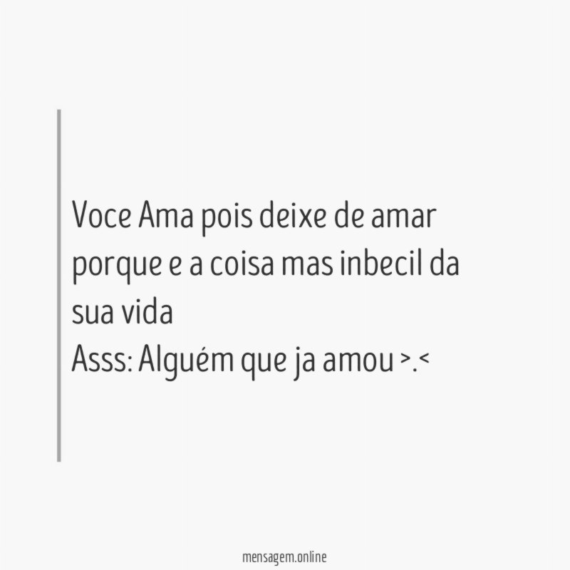 Voce Ama pois deixe de amar porque e a coisa mas inbecil da sua vida