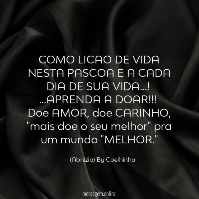 "COMO LICAO DE VIDA NESTA PASCOA E A CADA DIA DE SUA VIDA…!
…APRENDA A DOAR!!!
Doe AMOR, doe CARINHO, "mais doe o seu melhor" pra um mundo "MELHOR."