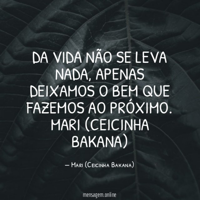 Da vida não se leva nada, apenas deixamos o bem que fazemos ao próximo.