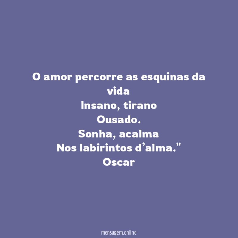 "" O amor percorre as esquinas da vida
Insano, tirano
Ousado.
Sonha, acalma
Nos labirintos d’alma.""