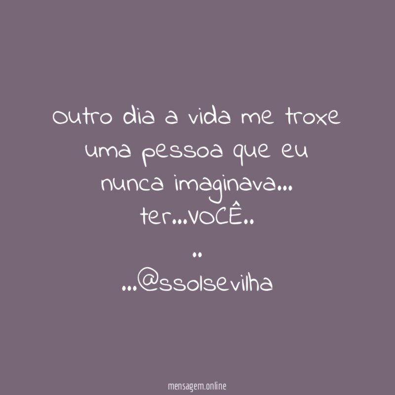 Outro dia a vida me troxe uma pessoa que eu nunca imaginava…
ter…VOCÊ..