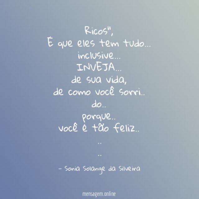 "Ricos",
É que eles tem tudo…
inclusive…
INVEJA…
de sua vida,
de como você sorri..
do..
porque..
você é tão feliz..