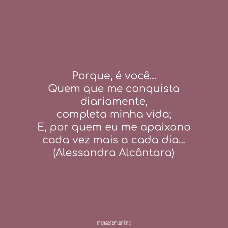 Porque, é você…
Quem que me conquista diariamente,
completa minha vida;
E, por quem eu me apaixono cada vez mais a cada dia…