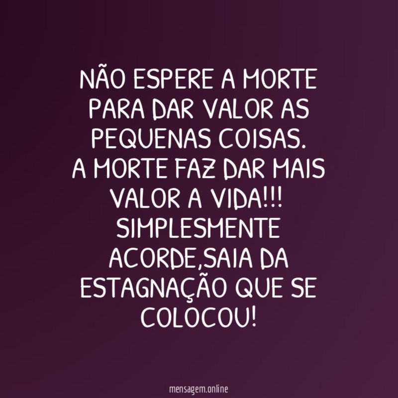 Não espere a morte para dar valor as pequenas coisas