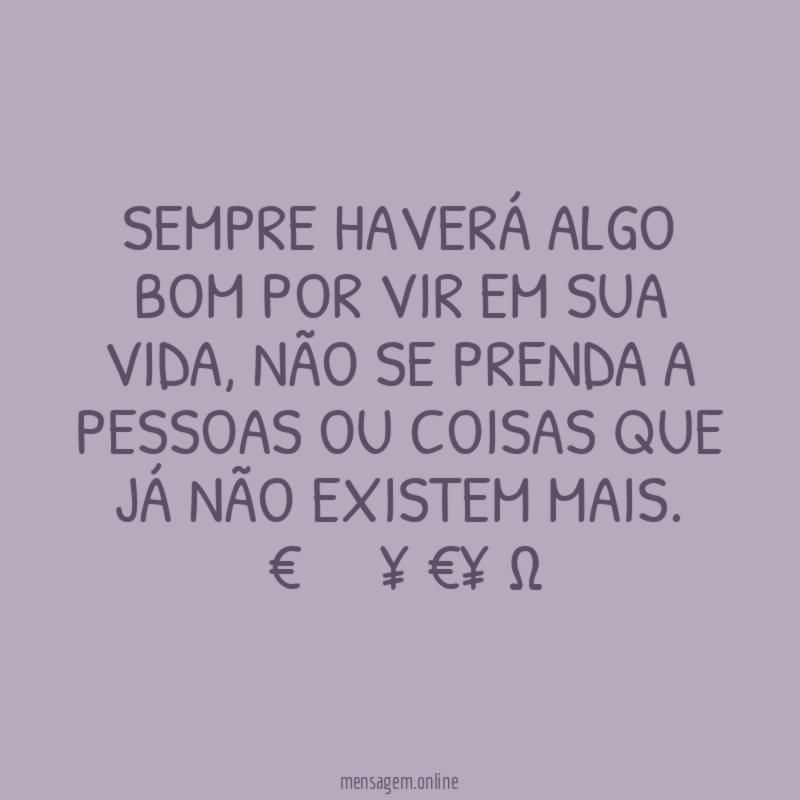 Sempre haverá algo bom por vir em sua vida, não se prenda a pessoas ou coisas que já não existem mais.