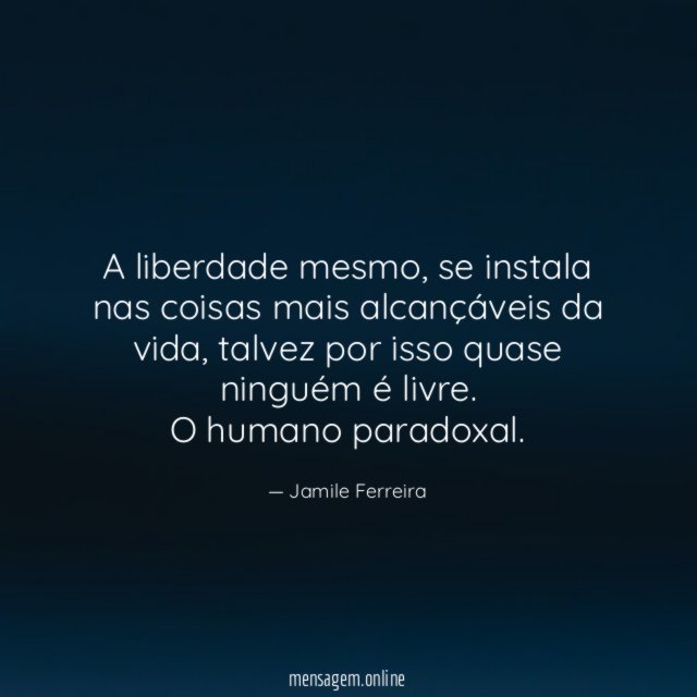 A liberdade mesmo, se instala nas coisas mais alcançáveis da vida, talvez por isso quase ninguém é livre.
