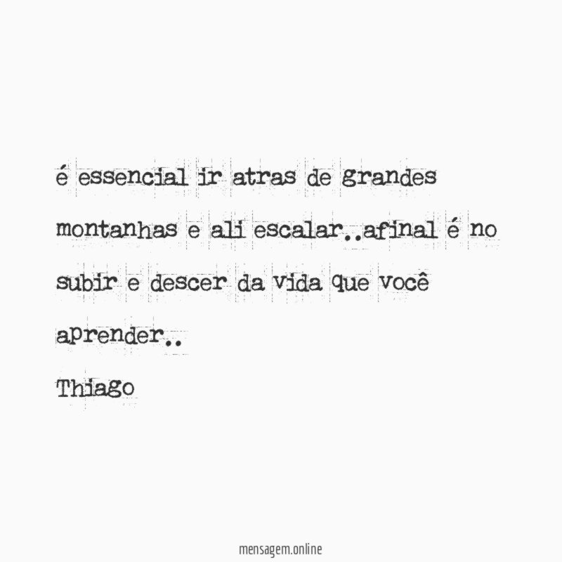 é essencial ir atras de grandes montanhas e ali escalar..afinal é no subir e descer da vida que você aprender ..