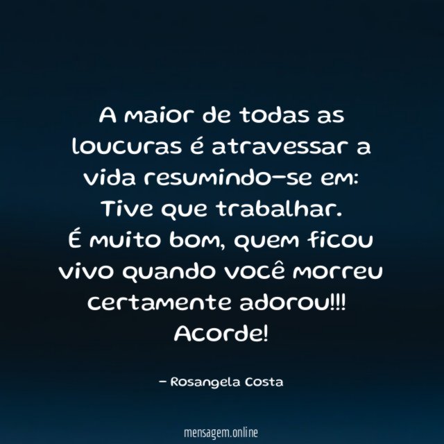 A maior de todas as loucuras é atravessar a vida resumindo-se em