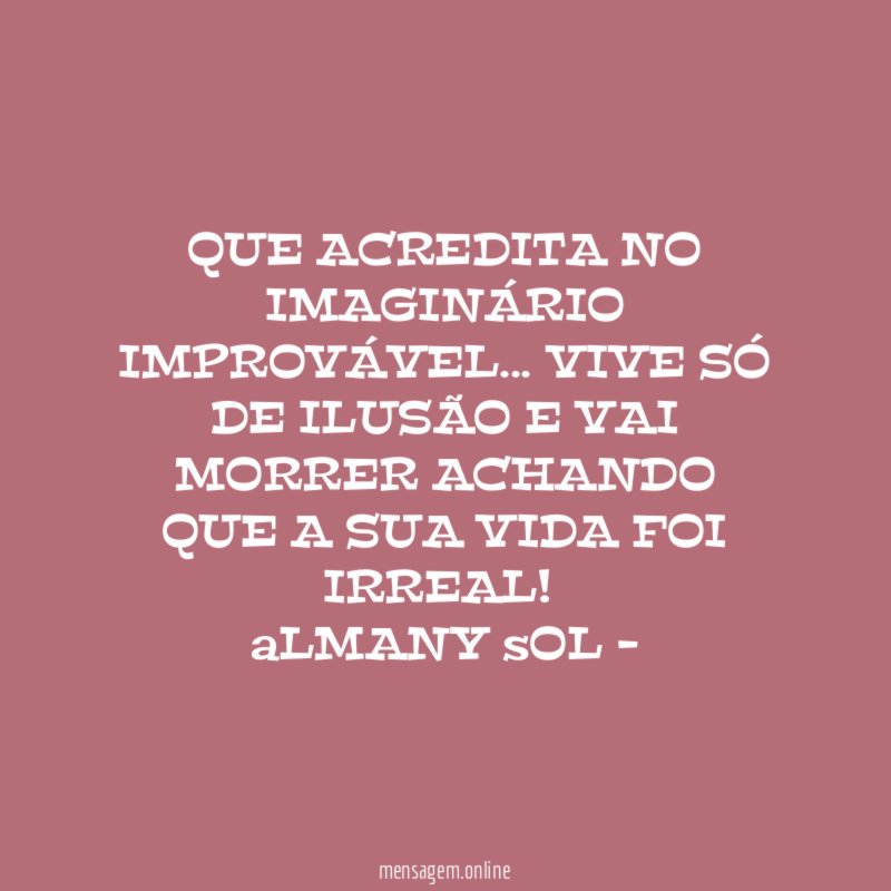 QUE ACREDITA NO IMAGINÁRIO IMPROVÁVEL… VIVE SÓ DE ILUSÃO E VAI MORRER ACHANDO QUE A SUA VIDA FOI IRREAL!