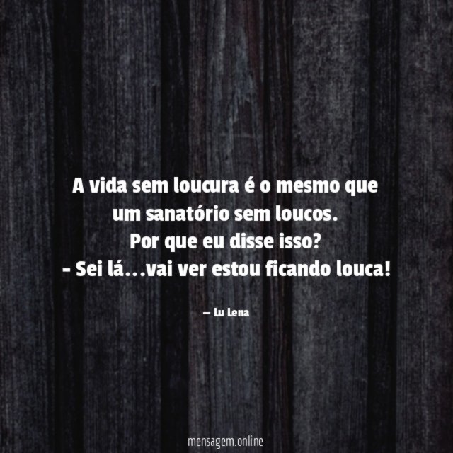 A vida sem loucura é o mesmo que um sanatório sem loucos