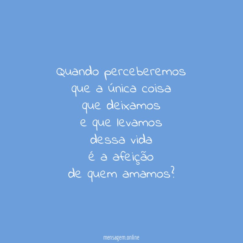 Quando perceberemos que a única coisa que deixamos e que levamos dessa