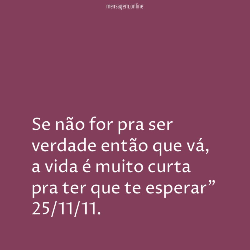 "Se não for pra ser verdade então que vá, a vida é muito curta pra ter que te esperar"