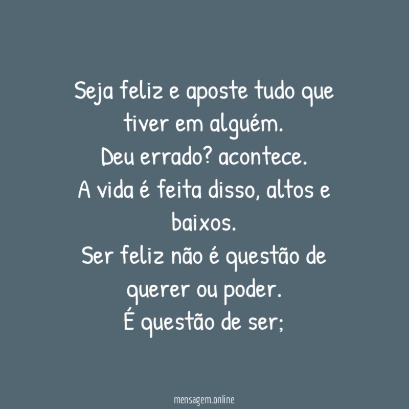 Seja feliz e aposte tudo que tiver em alguém.
Deu errado? acontece.
A vida é feita disso, altos e baixos.
Ser feliz não é questão de querer ou poder.