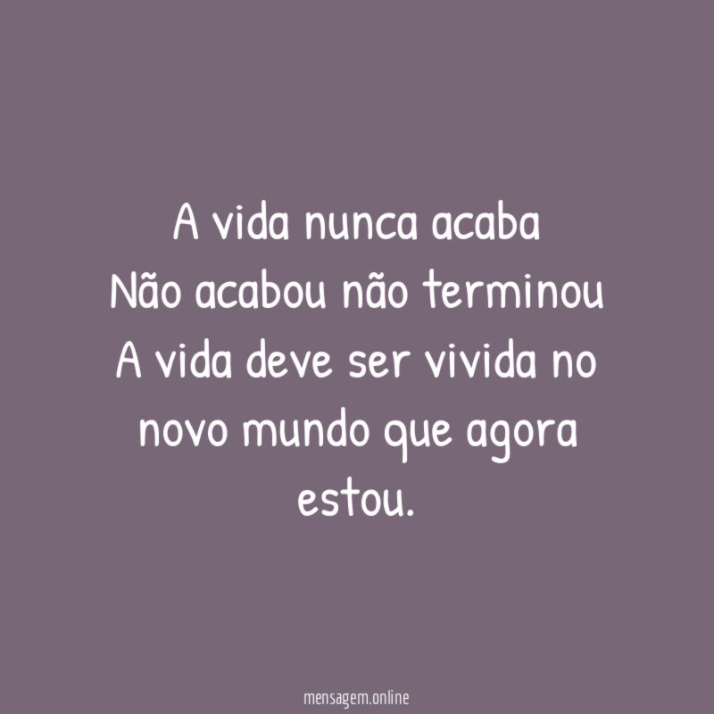 A vida nunca acaba Não acabou não terminou A vida
