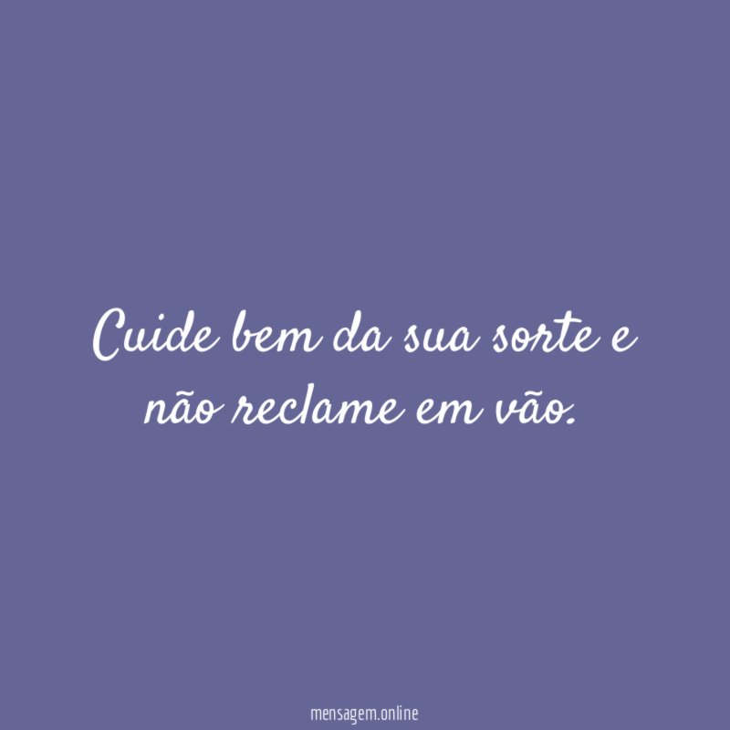 Cuide bem da sua sorte e não reclame em vão