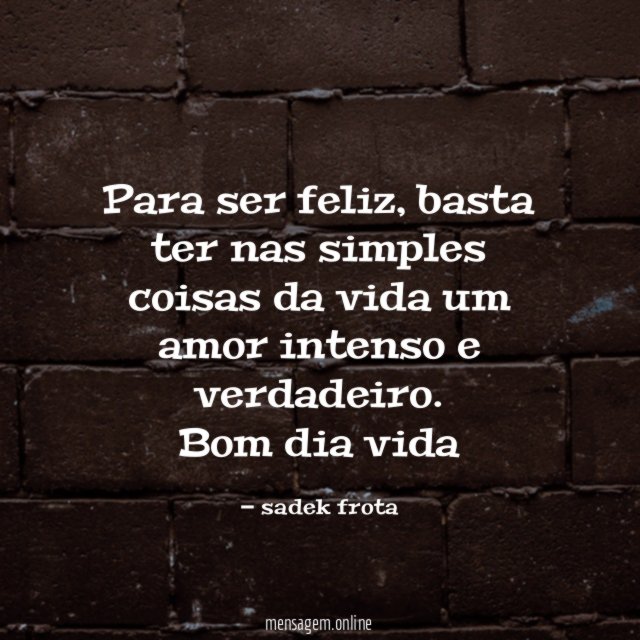 Para ser feliz, basta ter nas simples coisas da vida um amor intenso e verdadeiro.