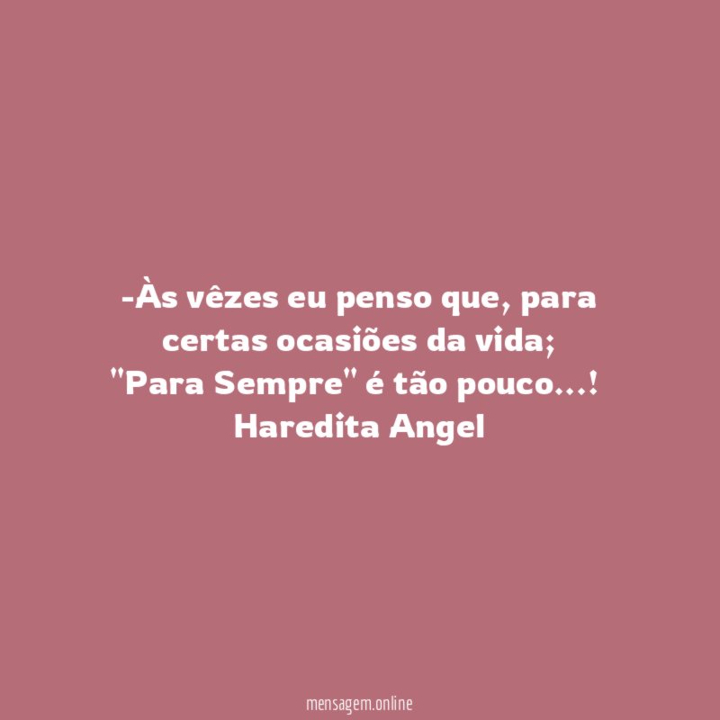 -Às vêzes eu penso que, para certas ocasiões da vida;
"Para Sempre" é tão pouco…!